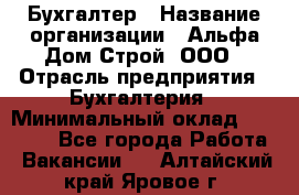 Бухгалтер › Название организации ­ Альфа Дом Строй, ООО › Отрасль предприятия ­ Бухгалтерия › Минимальный оклад ­ 20 000 - Все города Работа » Вакансии   . Алтайский край,Яровое г.